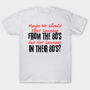 Maybe We Should Elect Someone From The 80's And Not Someone In Their 80's T-Shirt - Sarcastic Voting Message Tee, Gift for Fed Up Voters T-Shirt